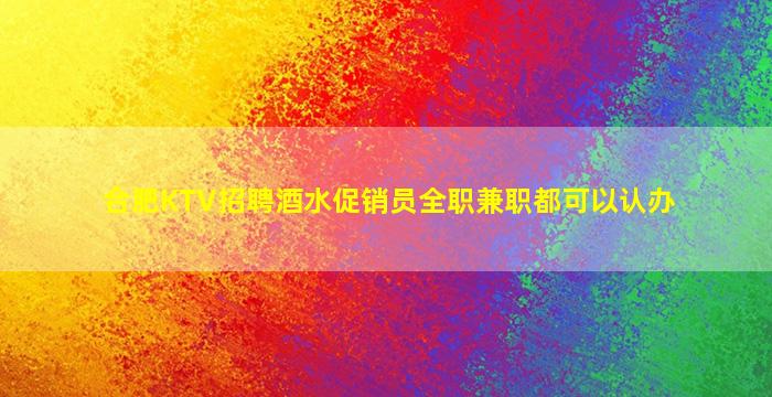 合肥KTV招聘酒水促销员全职兼职都可以认办