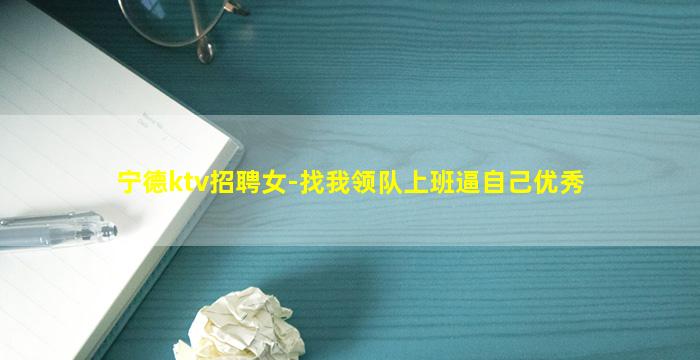 宁德ktv招聘女-找我领队上班逼自己优秀