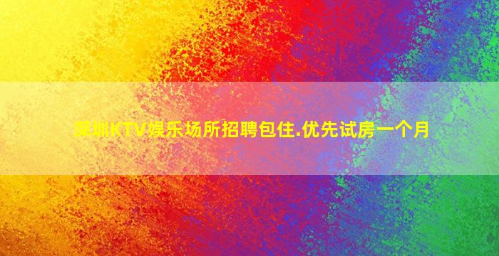 深圳KTV娱乐场所招聘包住.优先试房一个月